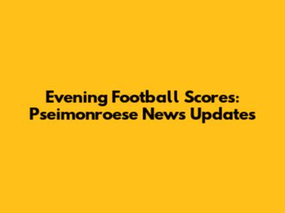 Evening Football Scores: Pseimonroese News Updates