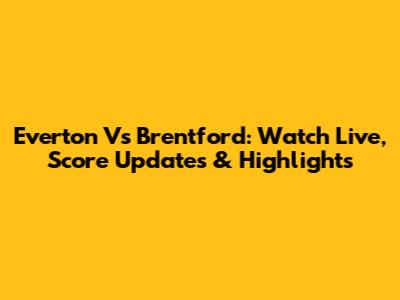 Everton Vs Brentford: Watch Live, Score Updates & Highlights