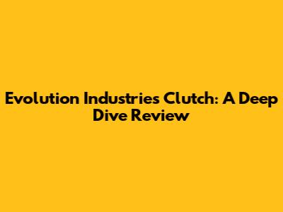 Evolution Industries Clutch: A Deep Dive Review