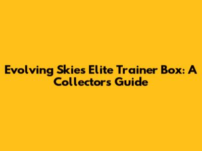 Evolving Skies Elite Trainer Box: A Collector's Guide