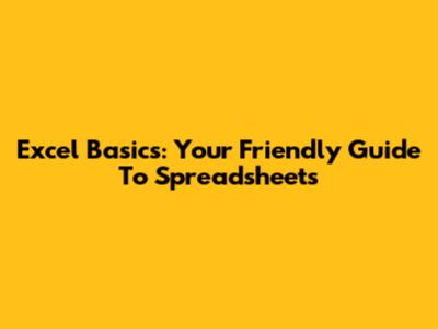 Excel Basics: Your Friendly Guide To Spreadsheets