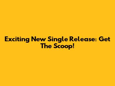 Exciting New Single Release: Get The Scoop!