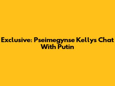 Exclusive: Pseimegynse Kelly's Chat With Putin