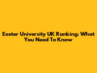 Exeter University UK Ranking: What You Need To Know