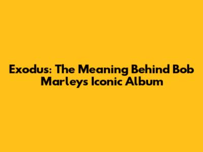 Exodus: The Meaning Behind Bob Marley's Iconic Album