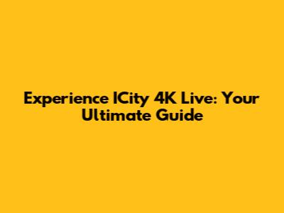Experience ICity 4K Live: Your Ultimate Guide