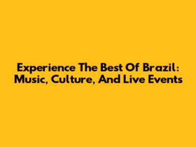 Experience The Best Of Brazil: Music, Culture, And Live Events