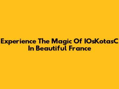 Experience The Magic Of IOsKotasC In Beautiful France