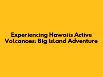 Experiencing Hawaii's Active Volcanoes: Big Island Adventure