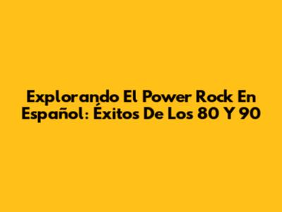Explorando El 'Power Rock' En Español: Éxitos De Los 80 Y 90