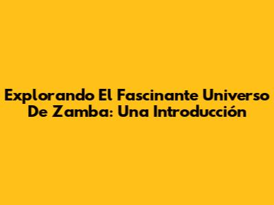 Explorando El Fascinante Universo De Zamba: Una Introducción
