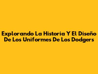 Explorando La Historia Y El Diseño De Los Uniformes De Los Dodgers