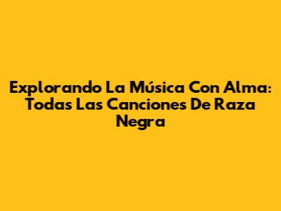 Explorando La Música Con Alma: Todas Las Canciones De Raza Negra