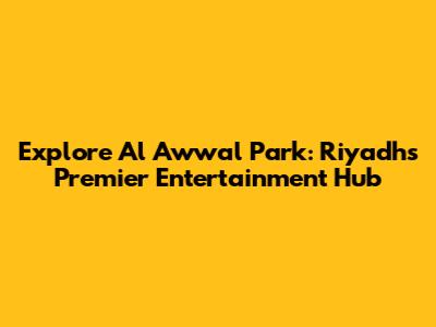 Explore Al Awwal Park: Riyadh's Premier Entertainment Hub