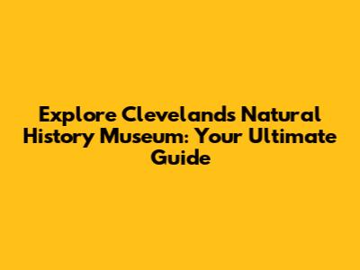 Explore Cleveland's Natural History Museum: Your Ultimate Guide
