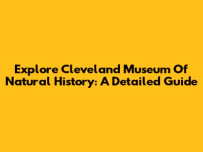 Explore Cleveland Museum Of Natural History: A Detailed Guide