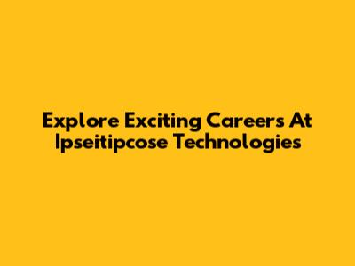 Explore Exciting Careers At Ipseitipcose Technologies