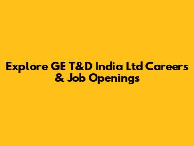 Explore GE T&D India Ltd Careers & Job Openings