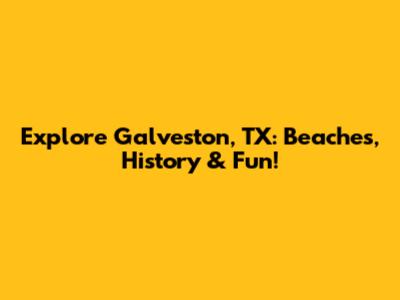 Explore Galveston, TX: Beaches, History & Fun!