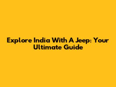Explore India With A Jeep: Your Ultimate Guide