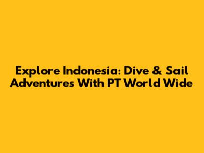Explore Indonesia: Dive & Sail Adventures With PT World Wide
