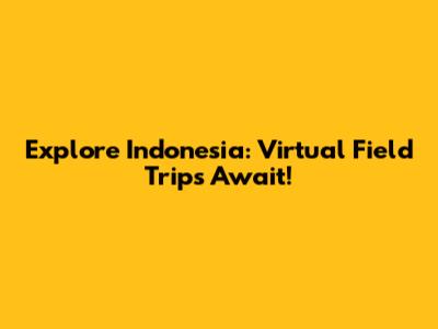 Explore Indonesia: Virtual Field Trips Await!