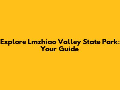 Explore Lmzhiao Valley State Park: Your Guide