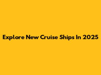 Explore New Cruise Ships In 2025