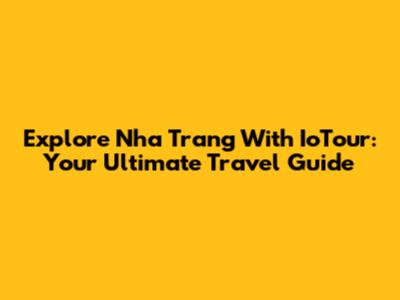 Explore Nha Trang With IoTour: Your Ultimate Travel Guide