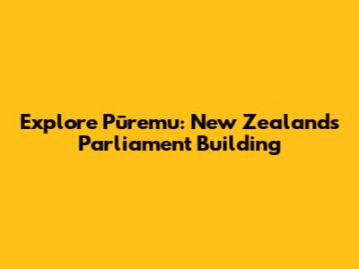 Explore Pūremu: New Zealand's Parliament Building
