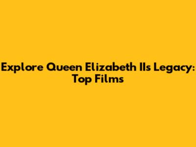 Explore Queen Elizabeth II's Legacy: Top Films