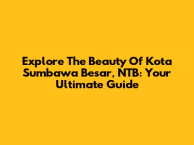 Explore The Beauty Of Kota Sumbawa Besar, NTB: Your Ultimate Guide