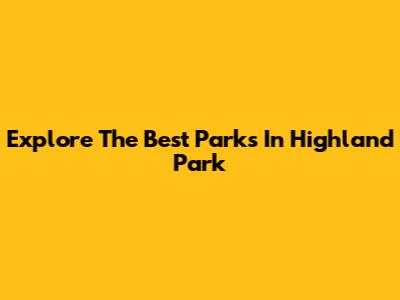 Explore The Best Parks In Highland Park
