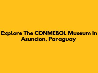 Explore The CONMEBOL Museum In Asuncion, Paraguay