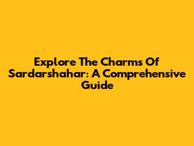 Explore The Charms Of Sardarshahar: A Comprehensive Guide