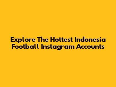 Explore The Hottest Indonesia Football Instagram Accounts