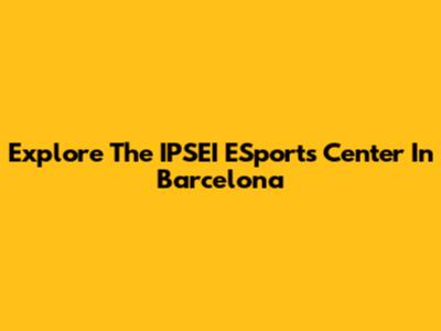 Explore The IPSEI ESports Center In Barcelona
