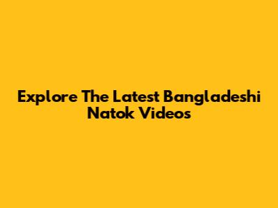 Explore The Latest Bangladeshi Natok Videos
