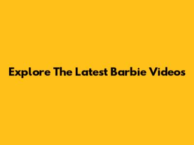 Explore The Latest Barbie Videos
