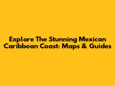 Explore The Stunning Mexican Caribbean Coast: Maps & Guides