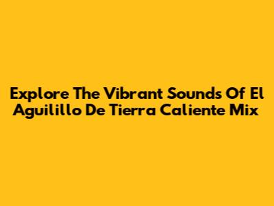 Explore The Vibrant Sounds Of El Aguilillo De Tierra Caliente Mix