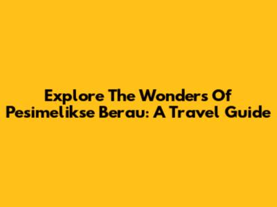 Explore The Wonders Of Pesimelikse Berau: A Travel Guide