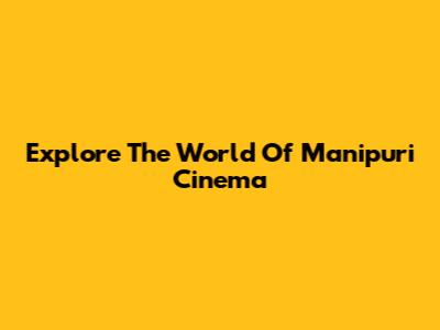 Explore The World Of Manipuri Cinema