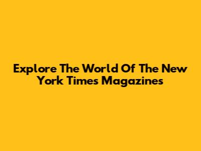 Explore The World Of The New York Times Magazines