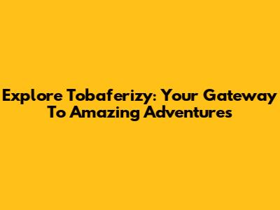 Explore Tobaferizy: Your Gateway To Amazing Adventures