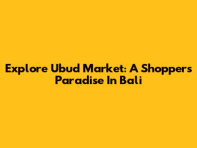 Explore Ubud Market: A Shopper's Paradise In Bali