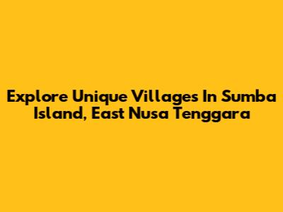 Explore Unique Villages In Sumba Island, East Nusa Tenggara