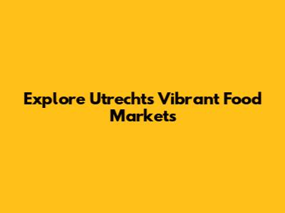 Explore Utrecht's Vibrant Food Markets
