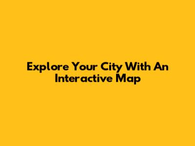 Explore Your City With An Interactive Map