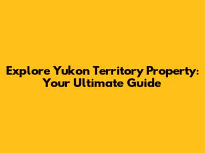 Explore Yukon Territory Property: Your Ultimate Guide